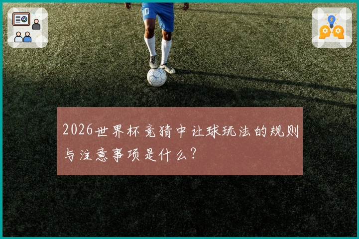 2026世界杯竞猜中让球玩法的规则与注意事项是什么？