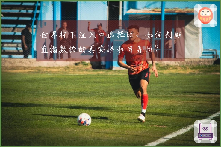 世界杯下注入口选择时，如何判断直播数据的真实性和可靠性？