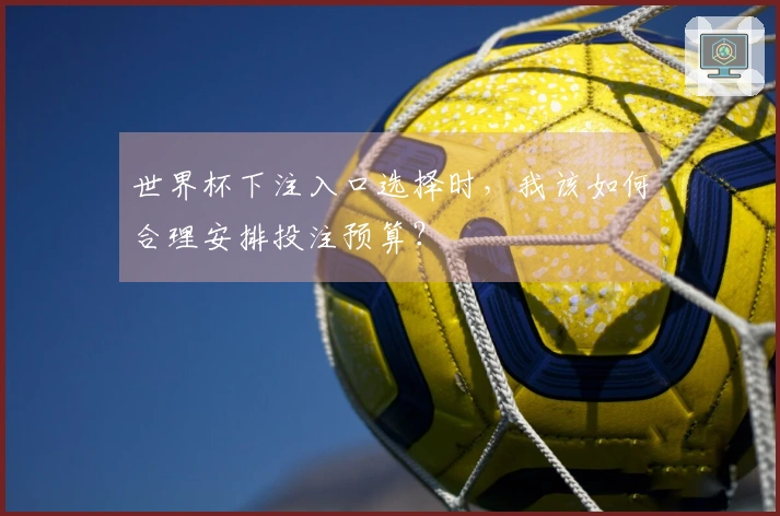 世界杯下注入口选择时，我该如何合理安排投注预算？