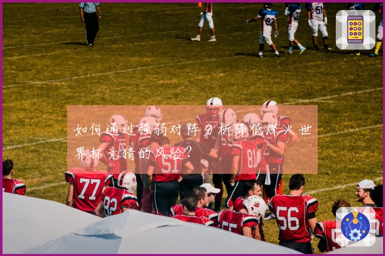 如何通过强弱对阵分析降低烽火世界杯竞猜的风险？