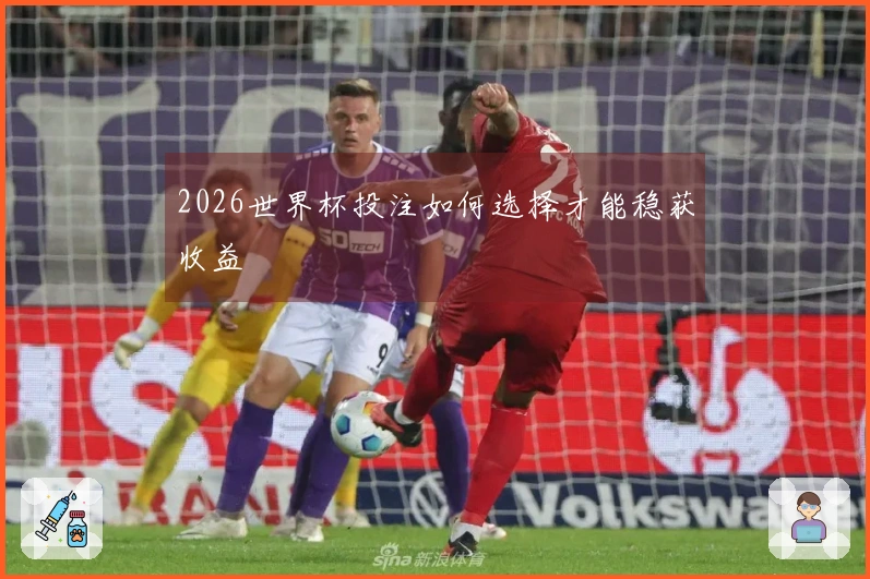 2026世界杯投注如何选择才能稳获收益