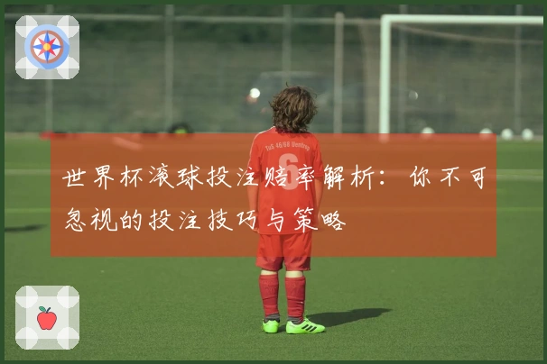 世界杯滚球投注赔率解析:你不可忽视的投注技巧与策略