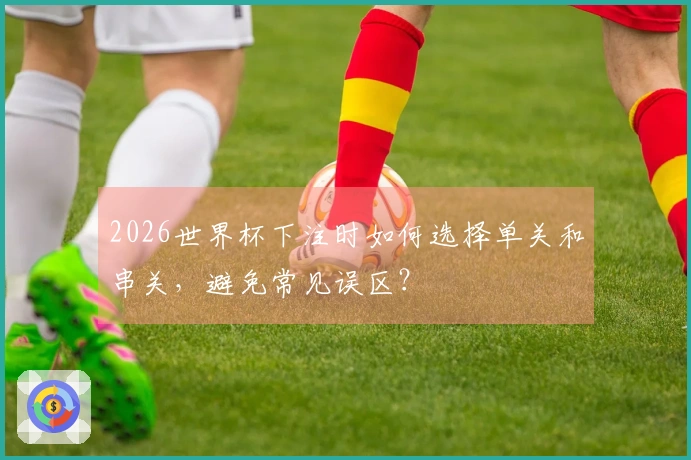 2026世界杯下注时如何选择单关和串关，避免常见误区？