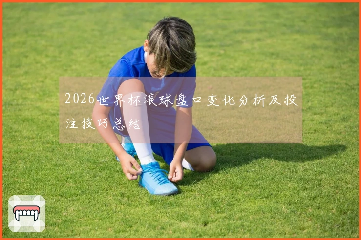 2026世界杯滚球盘口变化分析及投注技巧总结