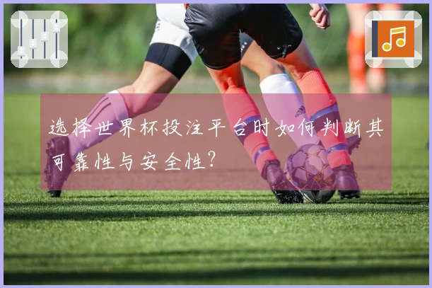 选择世界杯投注平台时如何判断其可靠性与安全性？