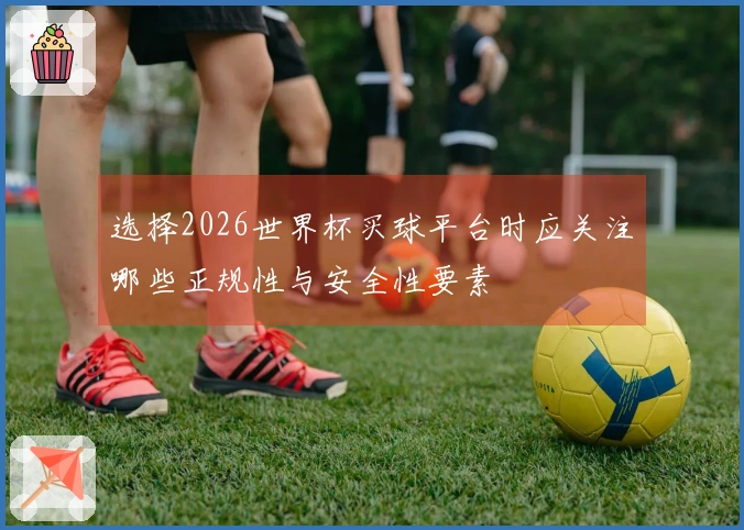 选择2026世界杯买球平台时应关注哪些正规性与安全性要素