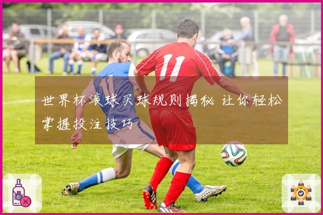 世界杯滚球买球规则揭秘 让你轻松掌握投注技巧