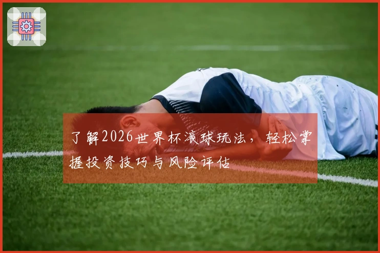 了解2026世界杯滚球玩法，轻松掌握投资技巧与风险评估