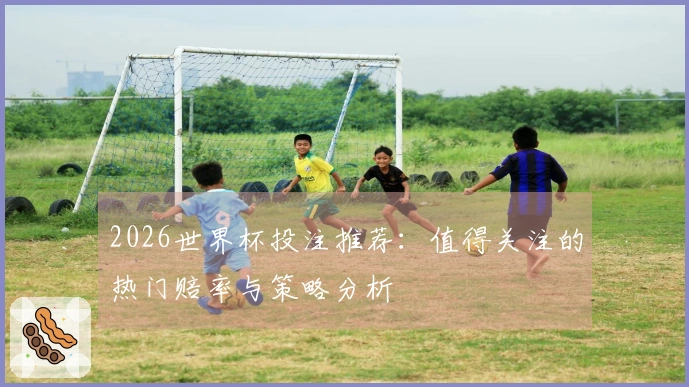 2026世界杯投注推荐:值得关注的热门赔率与策略分析