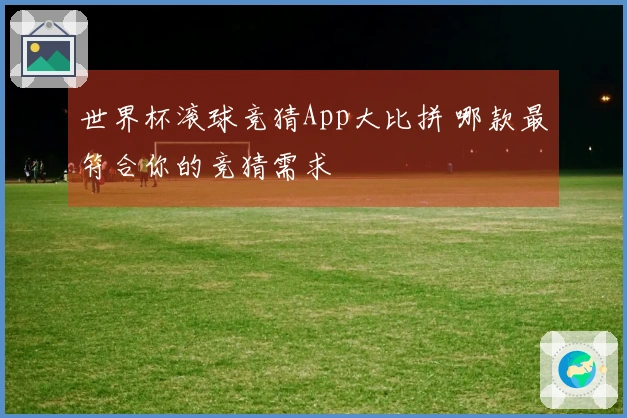 世界杯滚球竞猜App大比拼 哪款最符合你的竞猜需求