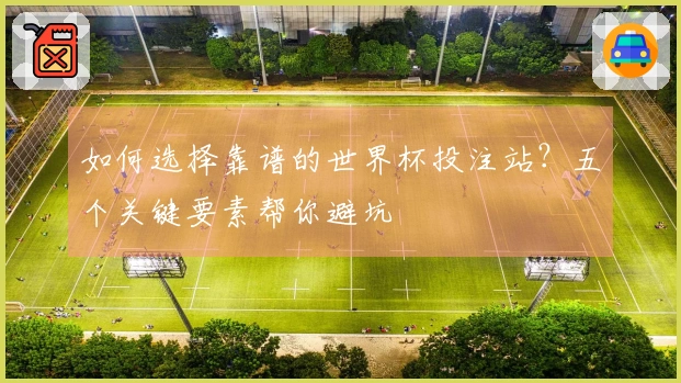 如何选择靠谱的世界杯投注站？五个关键要素帮你避坑