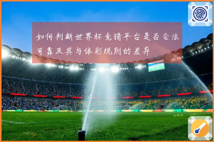 如何判断世界杯竞猜平台是否合法可靠及其与体彩规则的差异