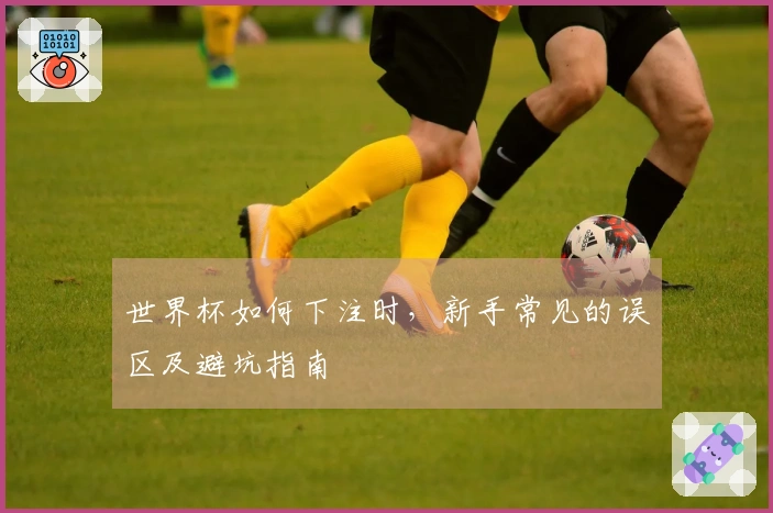 世界杯如何下注时，新手常见的误区及避坑指南