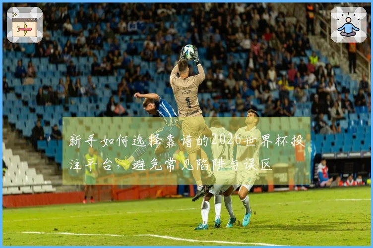 新手如何选择靠谱的2026世界杯投注平台，避免常见陷阱与误区