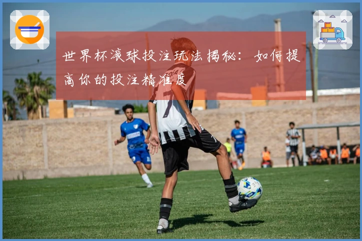 世界杯滚球投注玩法揭秘：如何提高你的投注精准度