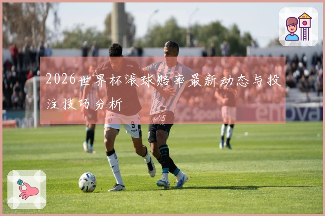 2026世界杯滚球赔率最新动态与投注技巧分析