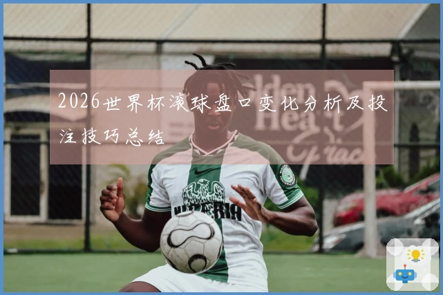 2026世界杯滚球盘口变化分析及投注技巧总结