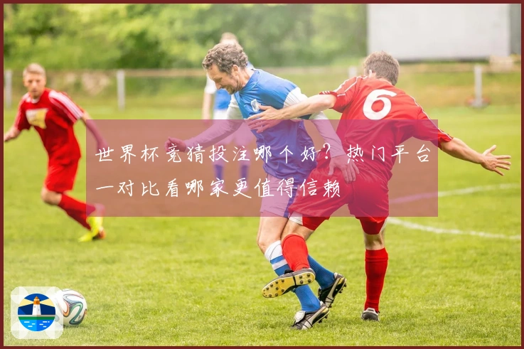 世界杯竞猜投注哪个好？热门平台一对比看哪家更值得信赖