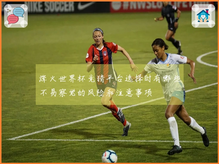 烽火世界杯竞猜平台选择时有哪些不易察觉的风险和注意事项