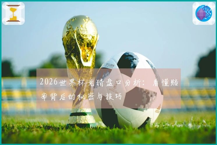 2026世界杯竞猜盘口分析：看懂赔率背后的秘密与技巧