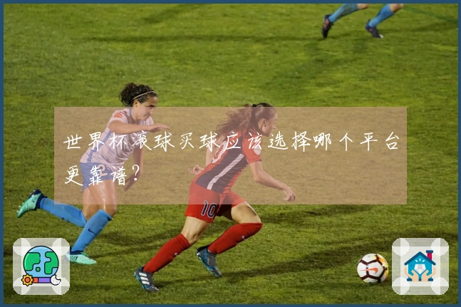 世界杯滚球买球应该选择哪个平台更靠谱？
