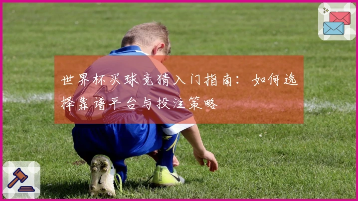 世界杯买球竞猜入门指南：如何选择靠谱平台与投注策略