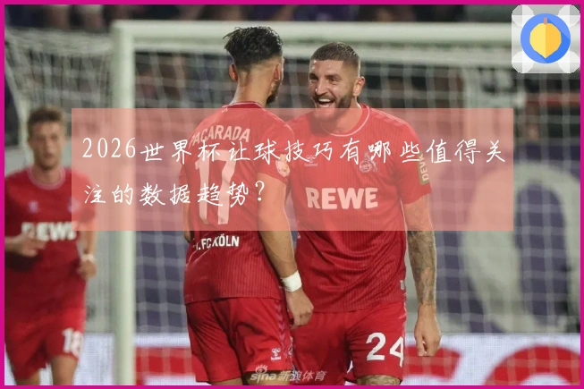 2026世界杯让球技巧有哪些值得关注的数据趋势？