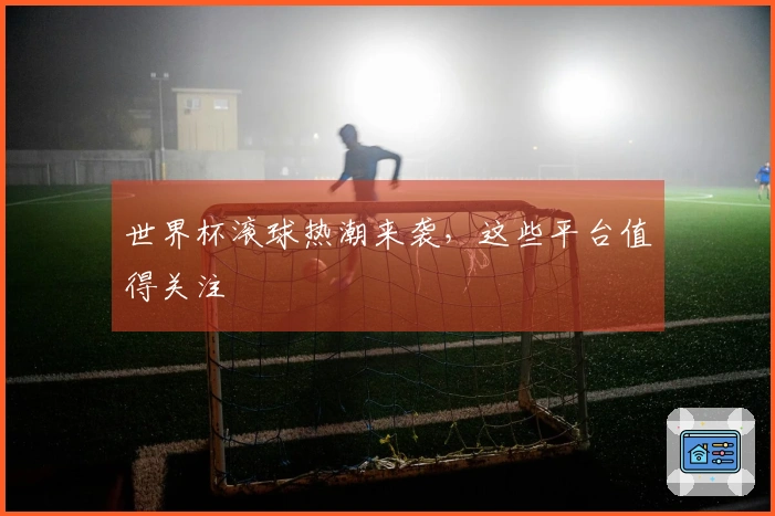 世界杯滚球热潮来袭，这些平台值得关注