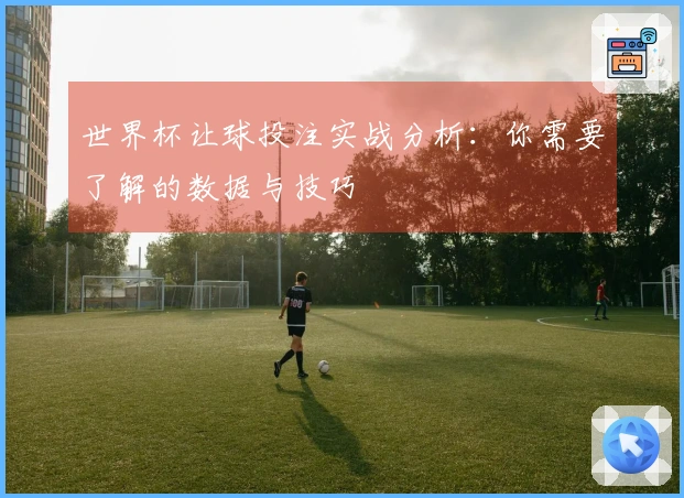 世界杯让球投注实战分析：你需要了解的数据与技巧