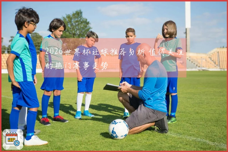 2026世界杯让球推荐分析 值得关注的热门赛事走势