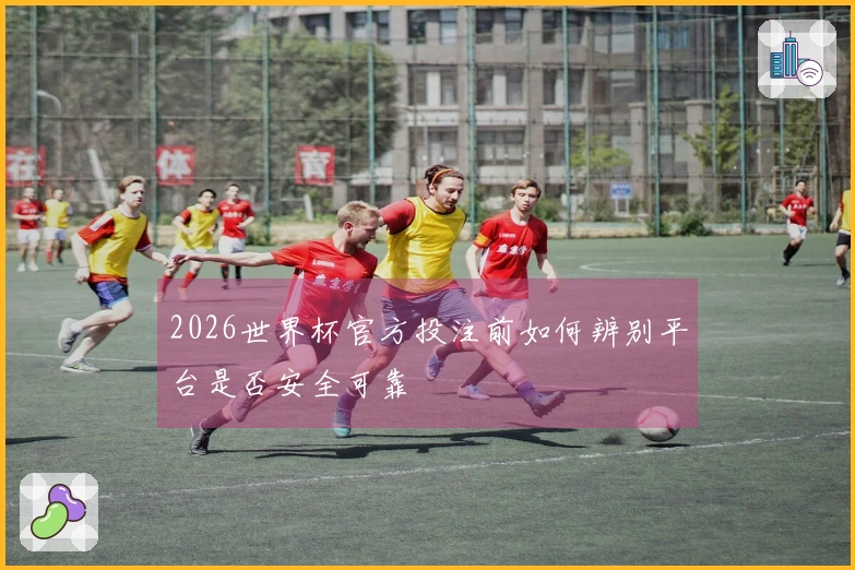 2026世界杯官方投注前如何辨别平台是否安全可靠