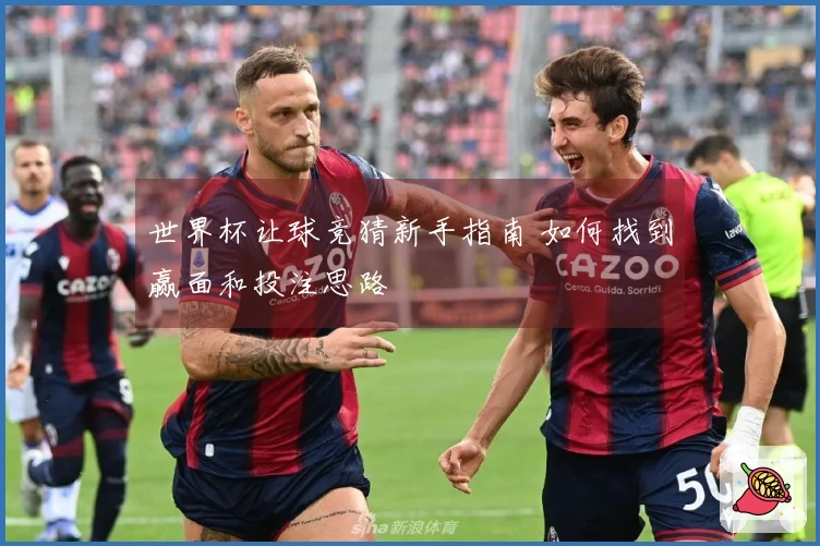 世界杯让球竞猜新手指南 如何找到赢面和投注思路